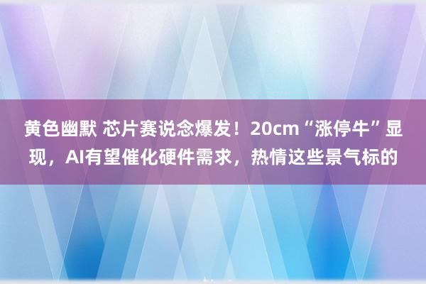 黄色幽默 芯片赛说念爆发！20cm“涨停牛”显现，AI有望催化硬件需求，热情这些景气标的