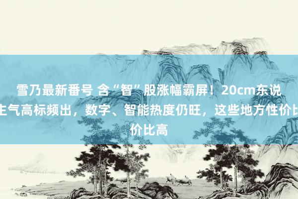 雪乃最新番号 含“智”股涨幅霸屏！20cm东说念主气高标频出，数字、智能热度仍旺，这些地方性价比高