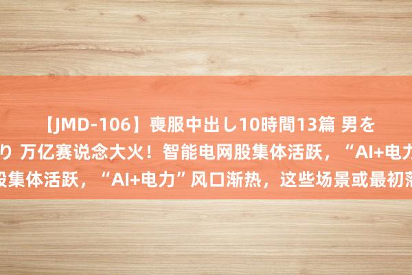 【JMD-106】喪服中出し10時間13篇 男を狂わす生臭い未亡人の香り 万亿赛说念大火！智能电网股集体活跃，“AI+电力”风口渐热，这些场景或最初落地