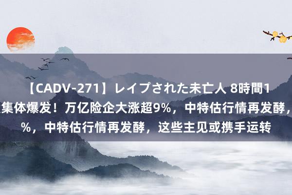 【CADV-271】レイプされた未亡人 8時間100連発！！ 大金融股集体爆发！万亿险企大涨超9%，中特估行情再发酵，这些主见或携手运转