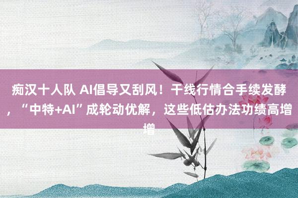 痴汉十人队 AI倡导又刮风！干线行情合手续发酵，“中特+AI”成轮动优解，这些低估办法功绩高增