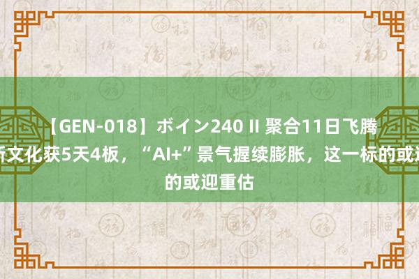 【GEN-018】ボイン240 II 聚合11日飞腾！国新文化获5天4板，“AI+”景气握续膨胀，这一标的或迎重估