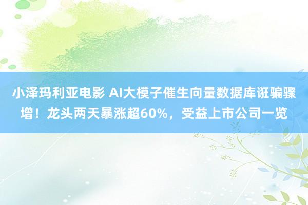 小泽玛利亚电影 AI大模子催生向量数据库诳骗骤增！龙头两天暴涨超60%，受益上市公司一览