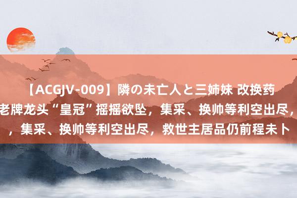 【ACGJV-009】隣の未亡人と三姉妹 改换药“饥饿游戏”：3000亿老牌龙头“皇冠”摇摇欲坠，集采、换帅等利空出尽，救世主居品仍前程未卜