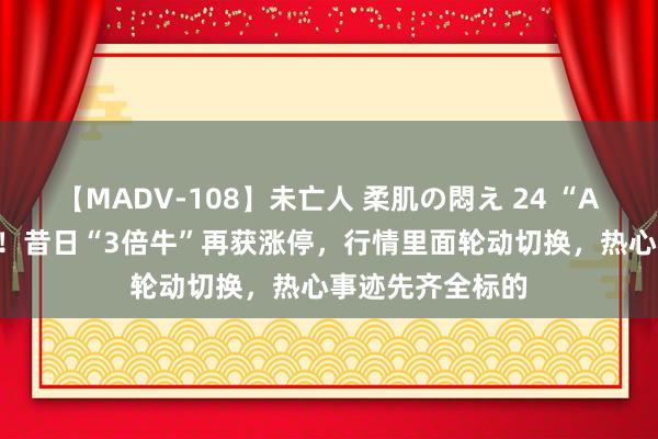 【MADV-108】未亡人 柔肌の悶え 24 “AI+”风口合手续！昔日“3倍牛”再获涨停，行情里面轮动切换，热心事迹先齐全标的