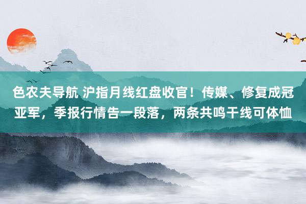 色农夫导航 沪指月线红盘收官！传媒、修复成冠亚军，季报行情告一段落，两条共鸣干线可体恤