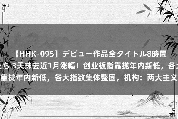 【HHK-095】デビュー作品全タイトル8時間 百花で脱いだオンナたち 3天抹去近1月涨幅！创业板指靠拢年内新低，各大指数集体整固，机构：两大主义或仍占优