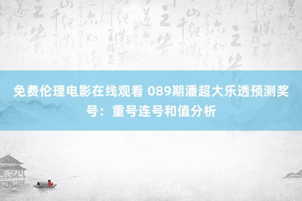 免费伦理电影在线观看 089期潘超大乐透预测奖号：重号连号和值分析