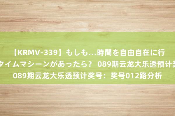 【KRMV-339】もしも…時間を自由自在に行ったり来たりできるタイムマシーンがあったら？ 089期云龙大乐透预计奖号：奖号012路分析