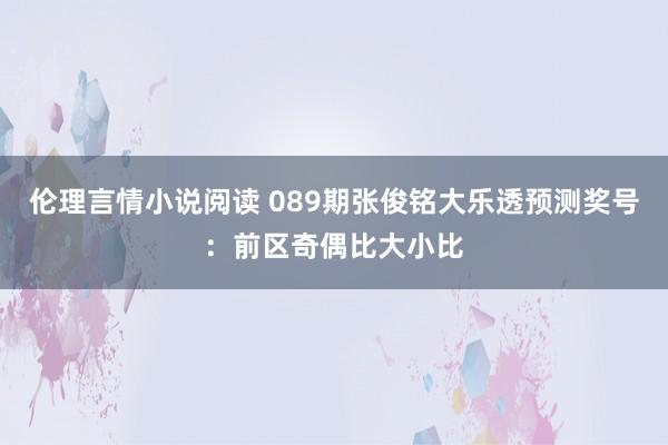 伦理言情小说阅读 089期张俊铭大乐透预测奖号：前区奇偶比大小比