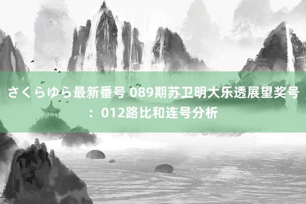 さくらゆら最新番号 089期苏卫明大乐透展望奖号：012路比和连号分析