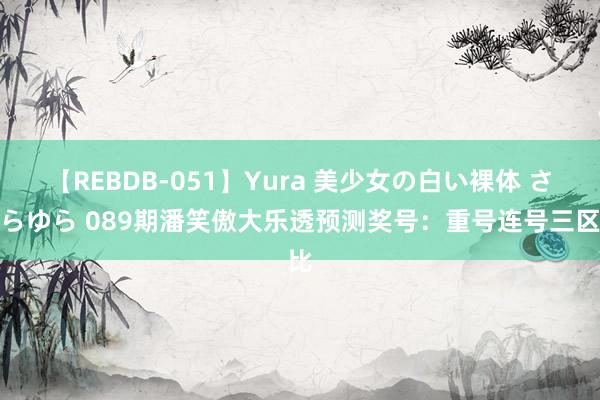 【REBDB-051】Yura 美少女の白い裸体 さくらゆら 089期潘笑傲大乐透预测奖号：重号连号三区比