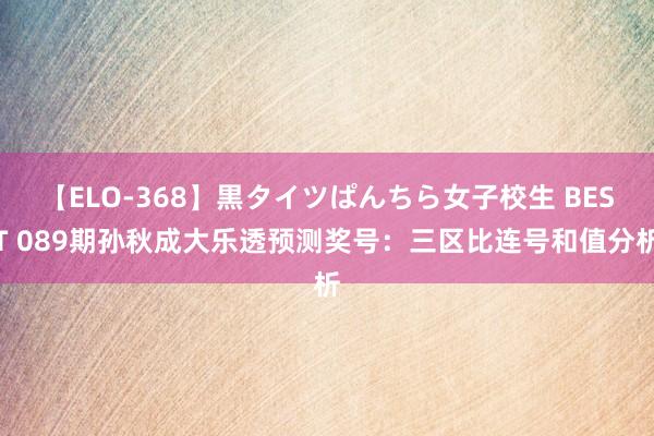 【ELO-368】黒タイツぱんちら女子校生 BEST 089期孙秋成大乐透预测奖号：三区比连号和值分析