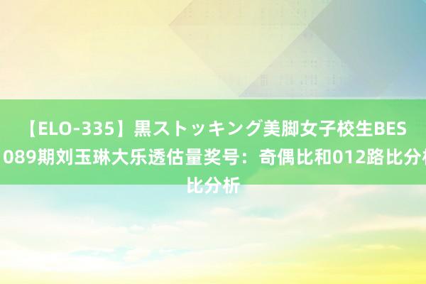 【ELO-335】黒ストッキング美脚女子校生BEST 089期刘玉琳大乐透估量奖号：奇偶比和012路比分析