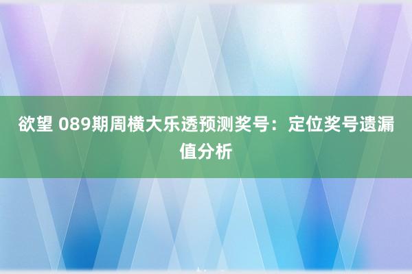 欲望 089期周横大乐透预测奖号：定位奖号遗漏值分析