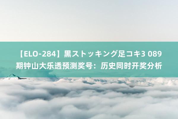 【ELO-284】黒ストッキング足コキ3 089期钟山大乐透预测奖号：历史同时开奖分析