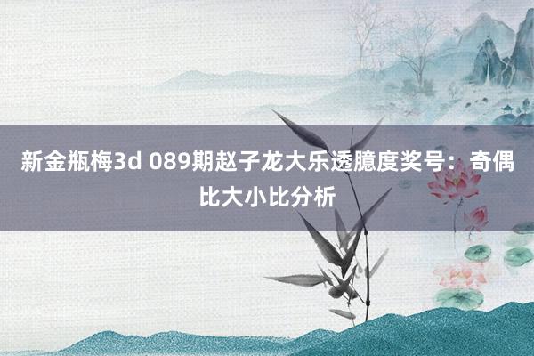 新金瓶梅3d 089期赵子龙大乐透臆度奖号：奇偶比大小比分析