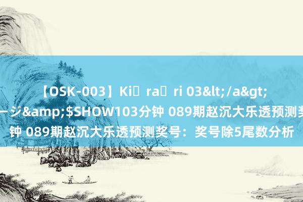 【OSK-003】Ki・ra・ri 03</a>2008-06-14プレステージ&$SHOW103分钟 089期赵沉大乐透预测奖号：奖号除5尾数分析