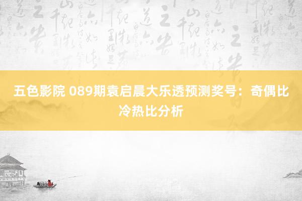 五色影院 089期袁启晨大乐透预测奖号：奇偶比冷热比分析