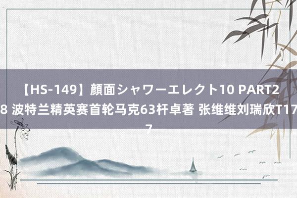 【HS-149】顔面シャワーエレクト10 PART28 波特兰精英赛首轮马克63杆卓著 张维维刘瑞欣T17