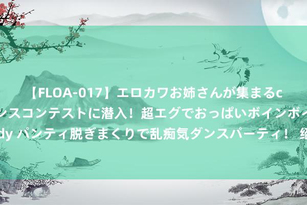 【FLOA-017】エロカワお姉さんが集まるclubのエロティックダンスコンテストに潜入！超エグでおっぱいボインボイン、汗だく全裸Body パンティ脱ぎまくりで乱痴気ダンスパーティ！ 绍兴越城国象女公开赛战罢八轮 谭中怡火暴弈和