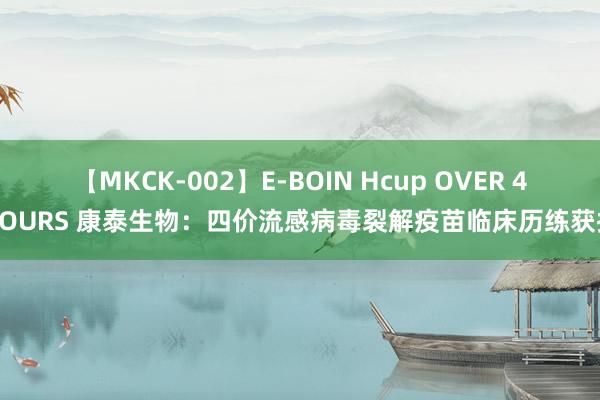 【MKCK-002】E-BOIN Hcup OVER 4HOURS 康泰生物：四价流感病毒裂解疫苗临床历练获批