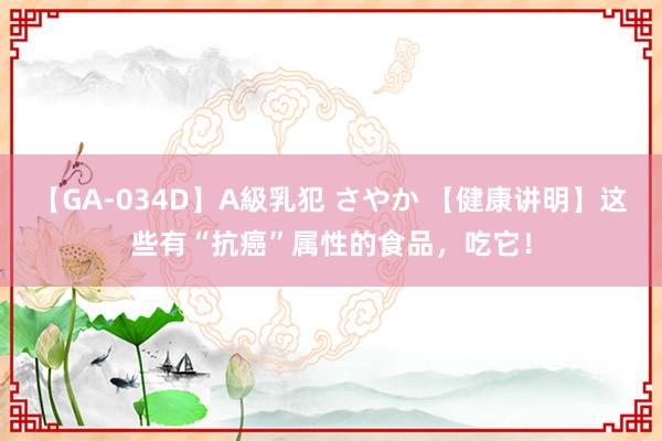 【GA-034D】A級乳犯 さやか 【健康讲明】这些有“抗癌”属性的食品，吃它！