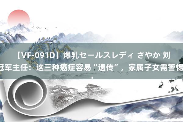 【VF-091D】爆乳セールスレディ さやか 刘冠军主任：这三种癌症容易“遗传”，家属子女需警惕！