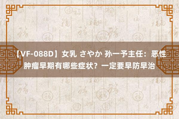 【VF-088D】女乳 さやか 孙一予主任：恶性肿瘤早期有哪些症状？一定要早防早治