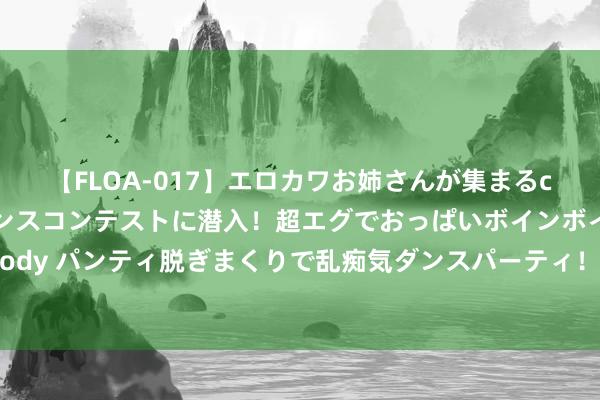 【FLOA-017】エロカワお姉さんが集まるclubのエロティックダンスコンテストに潜入！超エグでおっぱいボインボイン、汗だく全裸Body パンティ脱ぎまくりで乱痴気ダンスパーティ！ 壹邦健康学问：一文让你科学意志甲状腺癌！