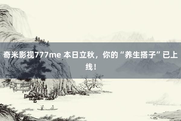 奇米影视777me 本日立秋，你的“养生搭子”已上线！