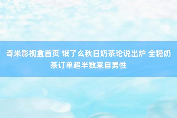 奇米影视盒首页 饿了么秋日奶茶论说出炉 全糖奶茶订单超半数来自男性