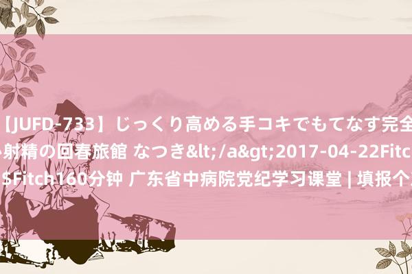 【JUFD-733】じっくり高める手コキでもてなす完全勃起ともの凄い射精の回春旅館 なつき</a>2017-04-22Fitch&$Fitch160分钟 广东省中病院党纪学习课堂 | 填报个东说念主档案尊府回绝作秀