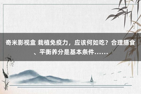 奇米影视盒 栽植免疫力，应该何如吃？合理膳食、平衡养分是基本条件……