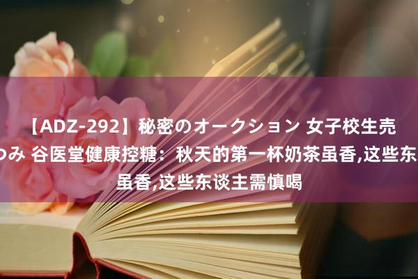 【ADZ-292】秘密のオークション 女子校生売ります なつみ 谷医堂健康控糖：秋天的第一杯奶茶虽香,这些东谈主需慎喝