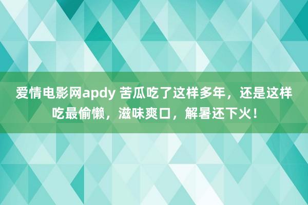 爱情电影网apdy 苦瓜吃了这样多年，还是这样吃最偷懒，滋味爽口，解暑还下火！