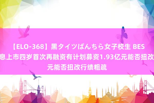 【ELO-368】黒タイツぱんちら女子校生 BEST 铜牛信息上市四岁首次再融资有计划募资1.93亿元能否扭改行绩粗疏