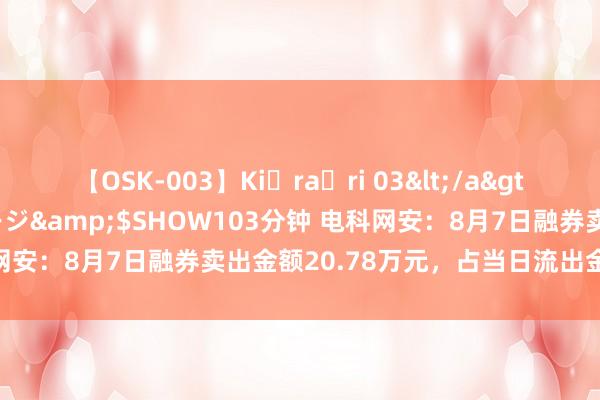 【OSK-003】Ki・ra・ri 03</a>2008-06-14プレステージ&$SHOW103分钟 电科网安：8月7日融券卖出金额20.78万元，占当日流出金额的0.42%