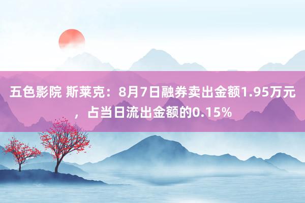 五色影院 斯莱克：8月7日融券卖出金额1.95万元，占当日流出金额的0.15%