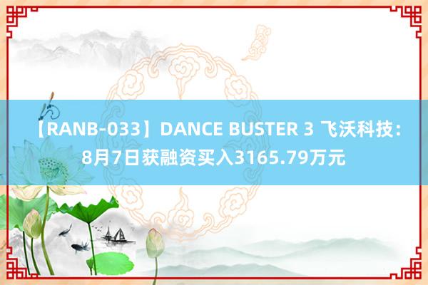 【RANB-033】DANCE BUSTER 3 飞沃科技：8月7日获融资买入3165.79万元