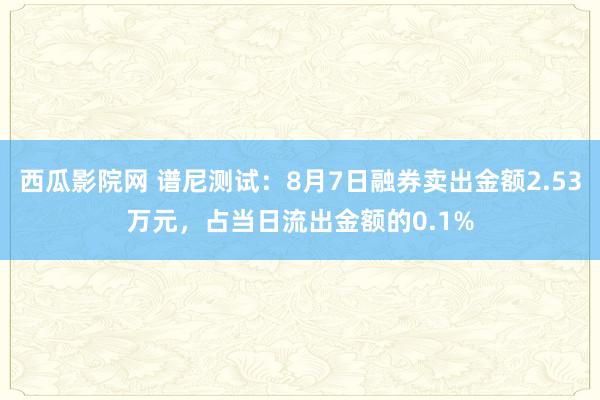 西瓜影院网 谱尼测试：8月7日融券卖出金额2.53万元，占当日流出金额的0.1%