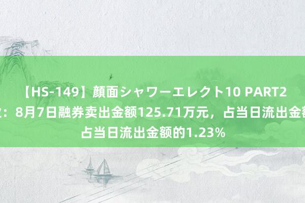 【HS-149】顔面シャワーエレクト10 PART28 众生药业：8月7日融券卖出金额125.71万元，占当日流出金额的1.23%