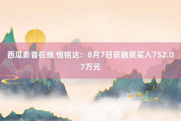 西瓜影音在线 恒铭达：8月7日获融资买入752.07万元