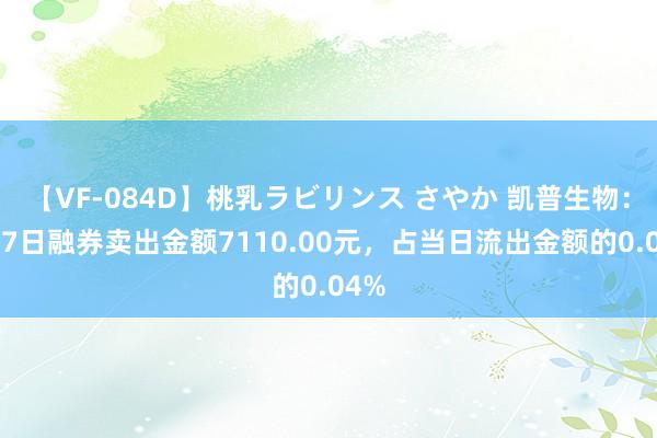 【VF-084D】桃乳ラビリンス さやか 凯普生物：8月7日融券卖出金额7110.00元，占当日流出金额的0.04%