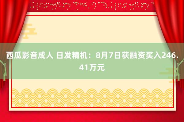 西瓜影音成人 日发精机：8月7日获融资买入246.41万元