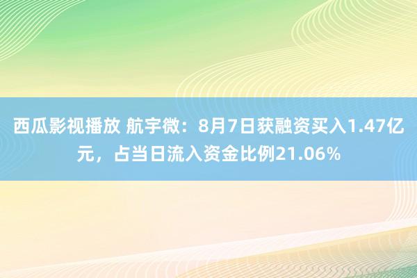 西瓜影视播放 航宇微：8月7日获融资买入1.47亿元，占当日流入资金比例21.06%