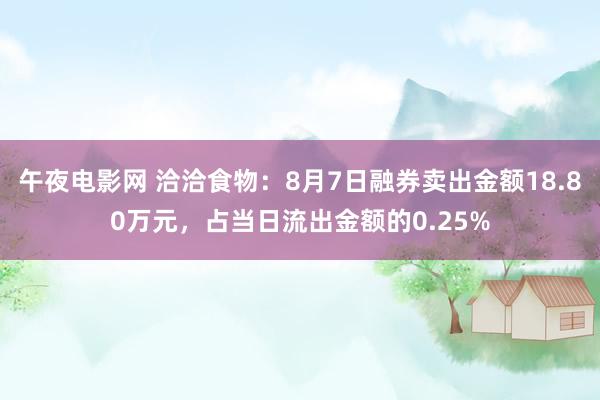 午夜电影网 洽洽食物：8月7日融券卖出金额18.80万元，占当日流出金额的0.25%