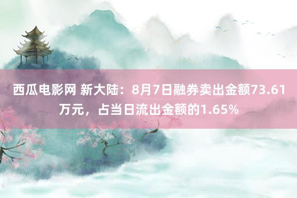 西瓜电影网 新大陆：8月7日融券卖出金额73.61万元，占当日流出金额的1.65%