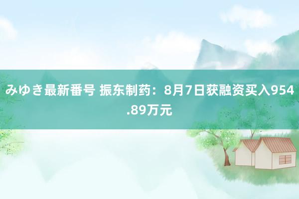 みゆき最新番号 振东制药：8月7日获融资买入954.89万元