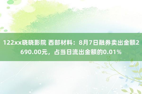 122xx晓晓影院 西部材料：8月7日融券卖出金额2690.00元，占当日流出金额的0.01%